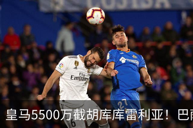 皇马5500万截胡库库雷利亚！巴萨马竞全白忙活，西甲格局一夜变天